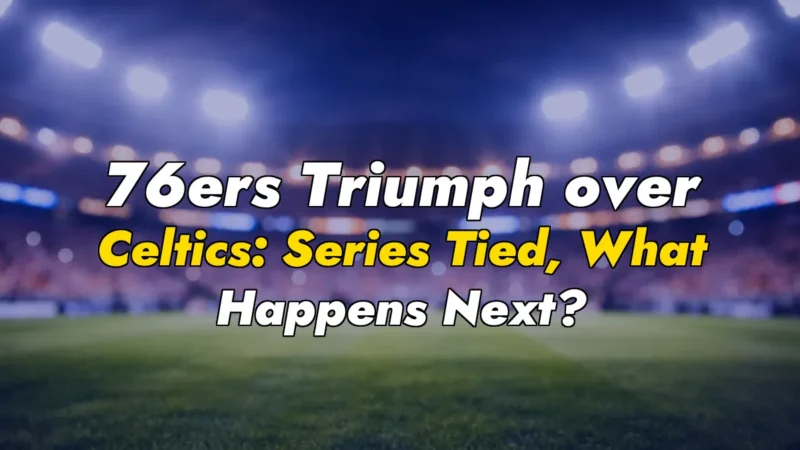 76ers Triumph over Celtics: Series Tied, What Happens Next?