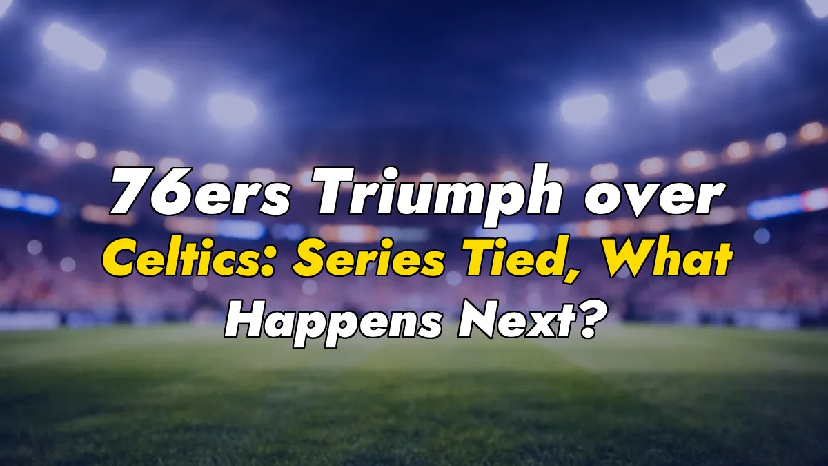 76ers Triumph over Celtics: Series Tied, What Happens Next?