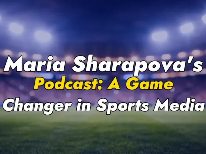 Maria Sharapova’s Podcast: A Game Changer in Sports Media