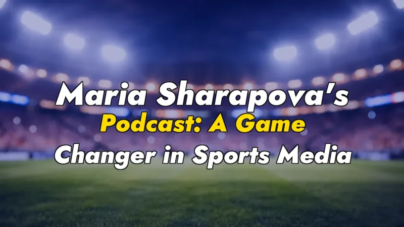 Maria Sharapova’s Podcast: A Game Changer in Sports Media