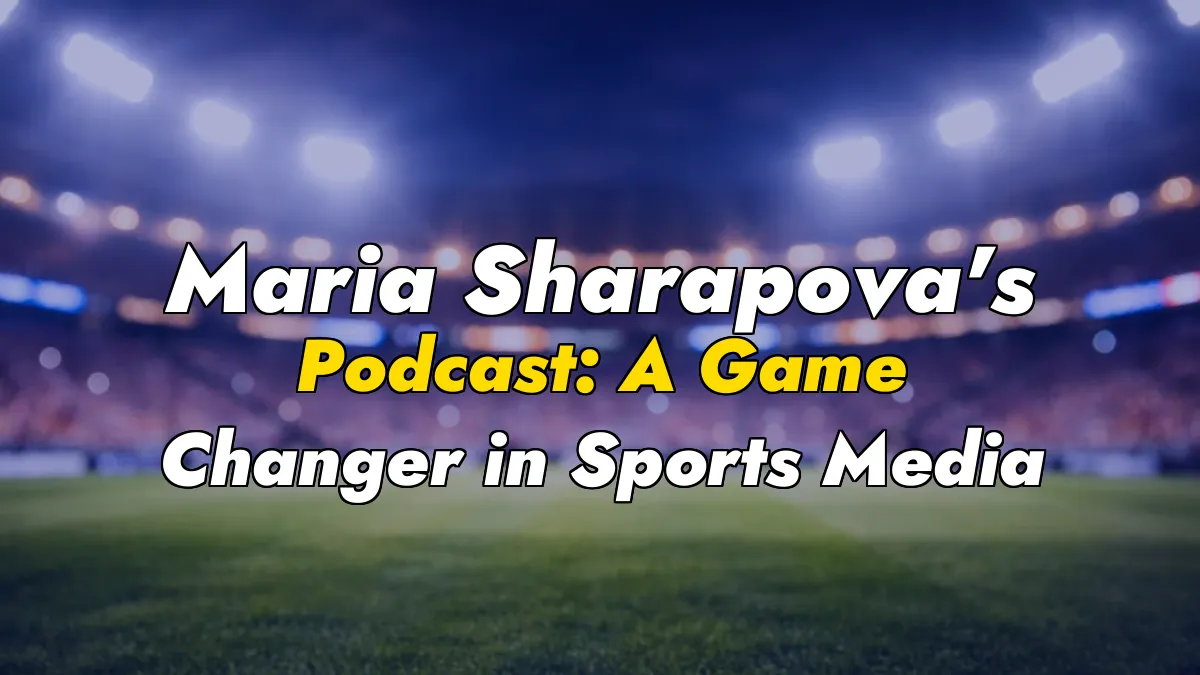 Maria Sharapova’s Podcast: A Game Changer in Sports Media