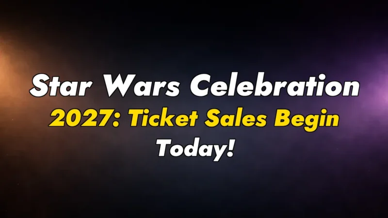 Star Wars Celebration 2027: Ticket Sales Begin Today!